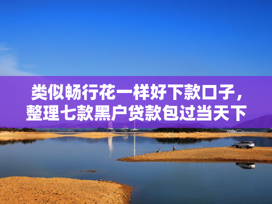 类似畅行花一样好下款口子，整理七款黑户贷款包过当天下款