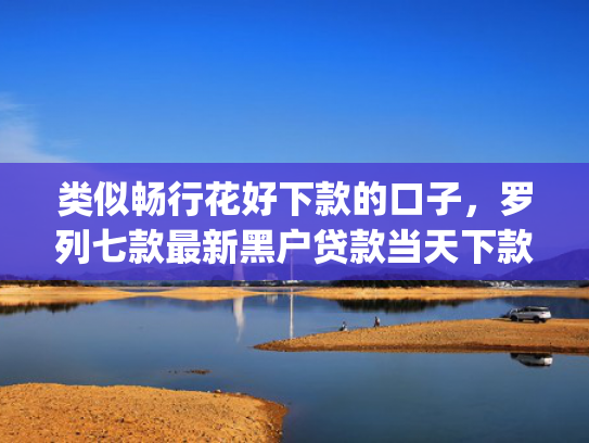 类似畅行花好下款的口子，罗列七款最新黑户贷款当天下款app