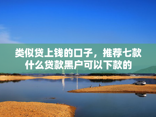 类似贷上钱的口子，推荐七款什么贷款黑户可以下款的