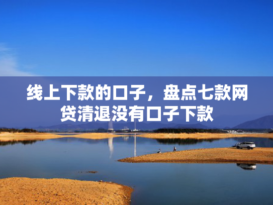 线上下款的口子，盘点七款网贷清退没有口子下款