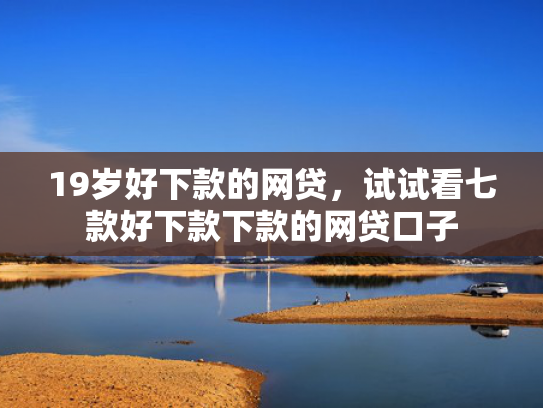 19岁好下款的网贷，试试看七款好下款下款的网贷口子