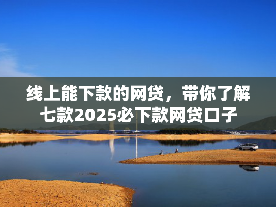 线上能下款的网贷，带你了解七款2025必下款网贷口子