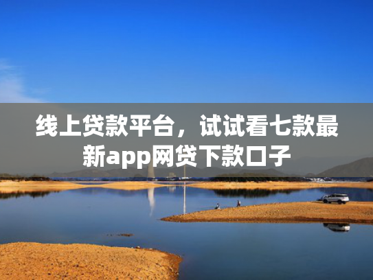 线上贷款平台，试试看七款最新app网贷下款口子