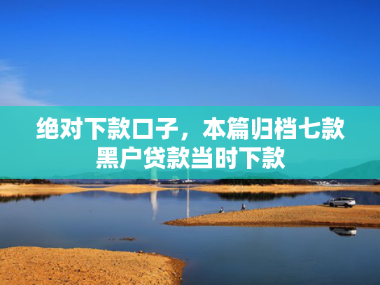 绝对下款口子，本篇归档七款黑户贷款当时下款