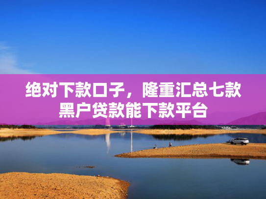 绝对下款口子，隆重汇总七款黑户贷款能下款平台