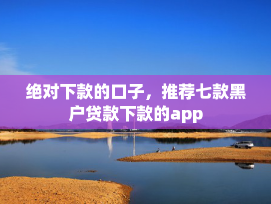 绝对下款的口子，推荐七款黑户贷款下款的app