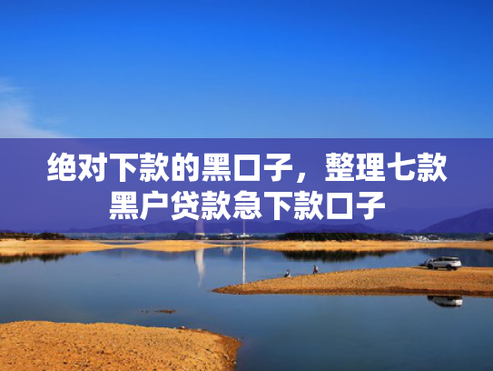 绝对下款的黑口子，整理七款黑户贷款急下款口子