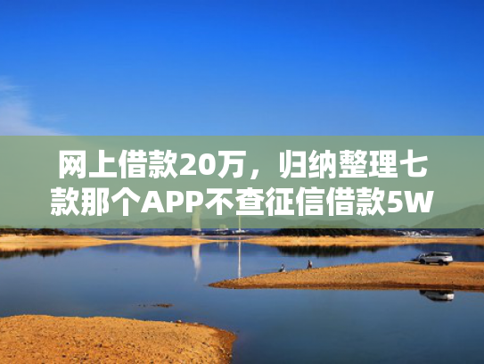 网上借款20万，归纳整理七款那个APP不查征信借款5W能下款的