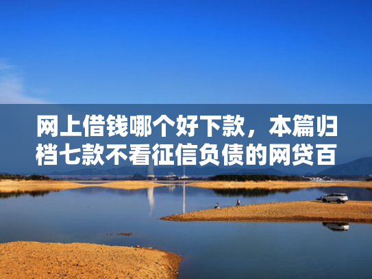 网上借钱哪个好下款，本篇归档七款不看征信负债的网贷百分百下款