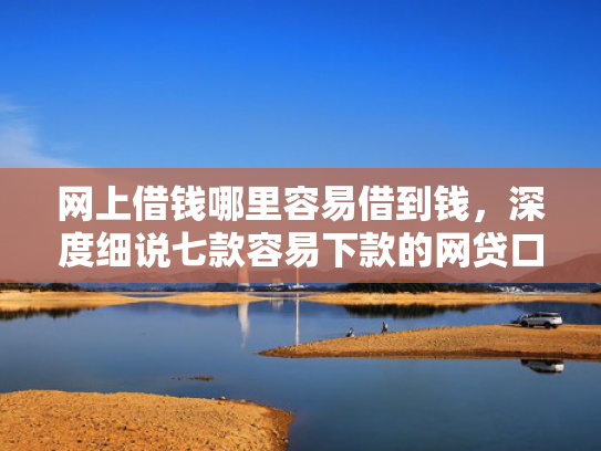 网上借钱哪里容易借到钱，深度细说七款容易下款的网贷口子