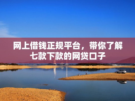 网上借钱正规平台，带你了解七款下款的网贷口子