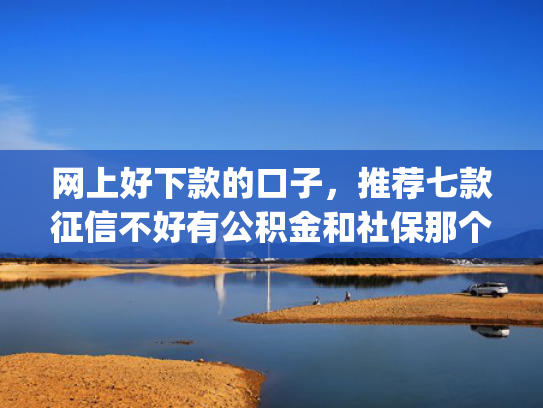 网上好下款的口子，推荐七款征信不好有公积金和社保那个app可以下款