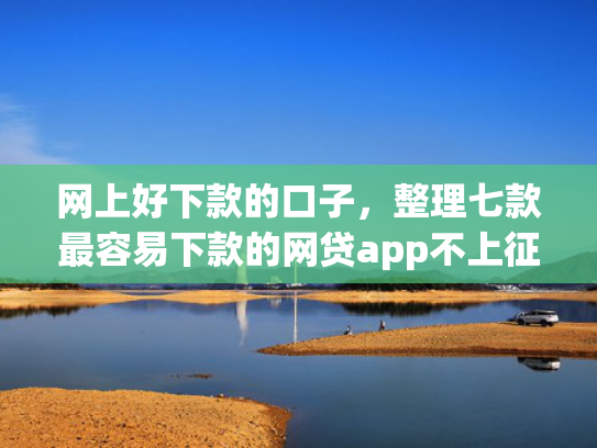 网上好下款的口子，整理七款最容易下款的网贷app不上征信