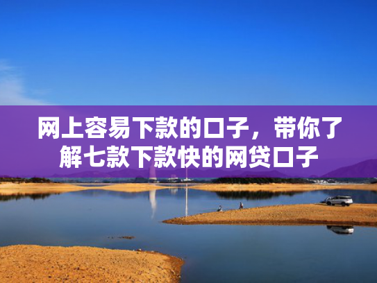网上容易下款的口子，带你了解七款下款快的网贷口子