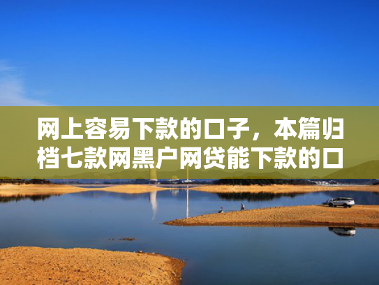 网上容易下款的口子，本篇归档七款网黑户网贷能下款的口子