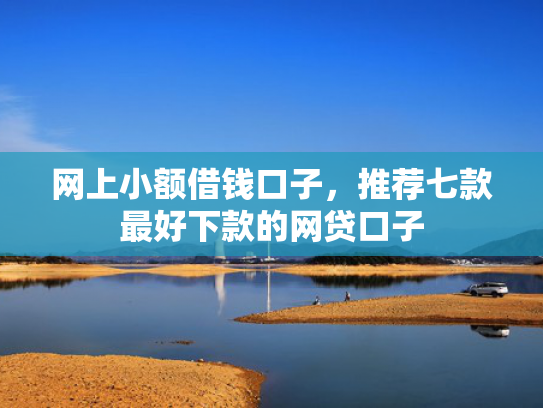 网上小额借钱口子，推荐七款最好下款的网贷口子