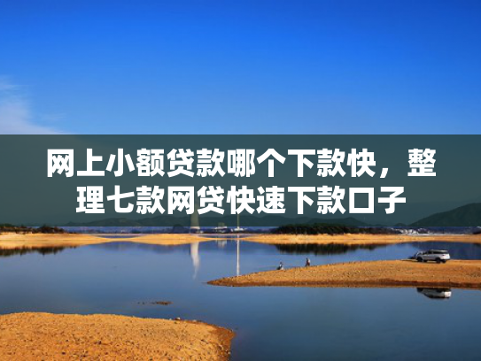 网上小额贷款哪个下款快，整理七款网贷快速下款口子