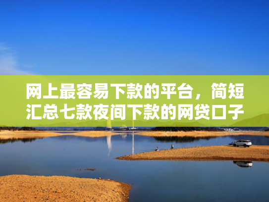 网上最容易下款的平台，简短汇总七款夜间下款的网贷口子