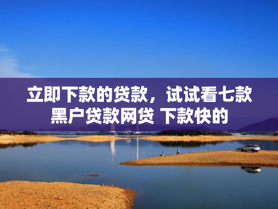 立即下款的贷款，试试看七款黑户贷款网贷 下款快的