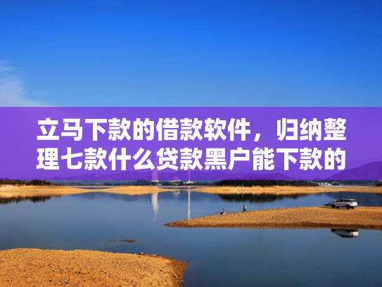 立马下款的借款软件，归纳整理七款什么贷款黑户能下款的快