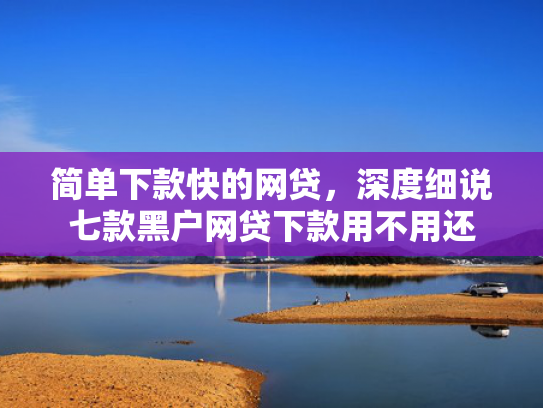 简单下款快的网贷，深度细说七款黑户网贷下款用不用还