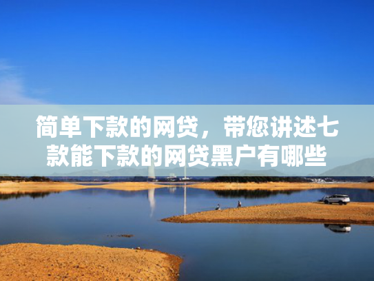 简单下款的网贷，带您讲述七款能下款的网贷黑户有哪些