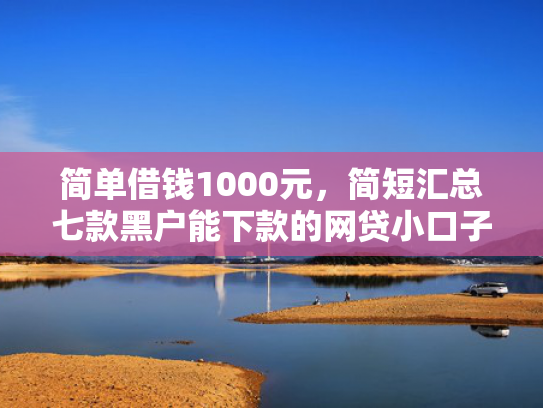 简单借钱1000元，简短汇总七款黑户能下款的网贷小口子