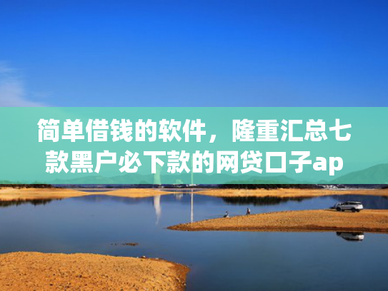 简单借钱的软件，隆重汇总七款黑户必下款的网贷口子app