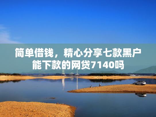 简单借钱，精心分享七款黑户能下款的网贷7140吗