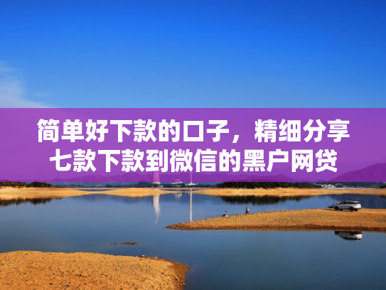 简单好下款的口子，精细分享七款下款到微信的黑户网贷