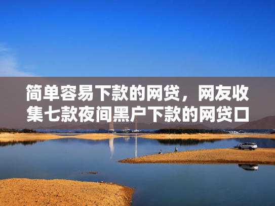 简单容易下款的网贷，网友收集七款夜间黑户下款的网贷口子
