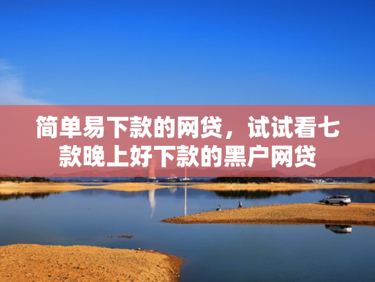 简单易下款的网贷，试试看七款晚上好下款的黑户网贷