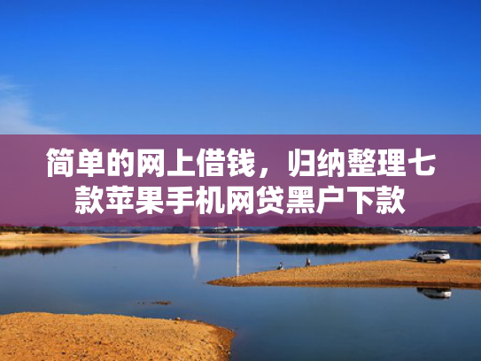 简单的网上借钱，归纳整理七款苹果手机网贷黑户下款