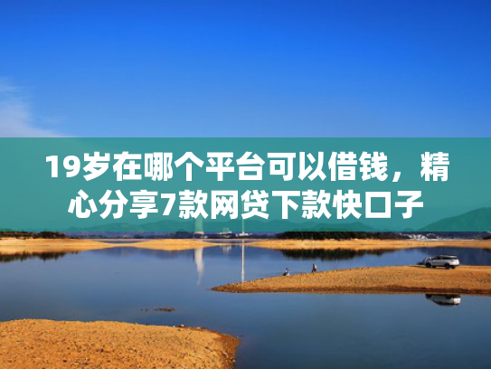 19岁在哪个平台可以借钱，精心分享7款网贷下款快口子