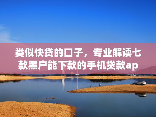 类似快贷的口子，专业解读七款黑户能下款的手机贷款app