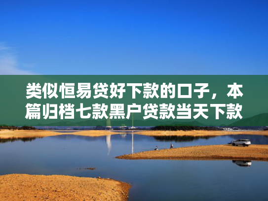 类似恒易贷好下款的口子，本篇归档七款黑户贷款当天下款3千