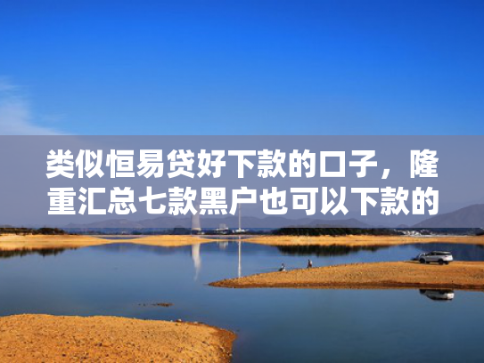 类似恒易贷好下款的口子，隆重汇总七款黑户也可以下款的贷款