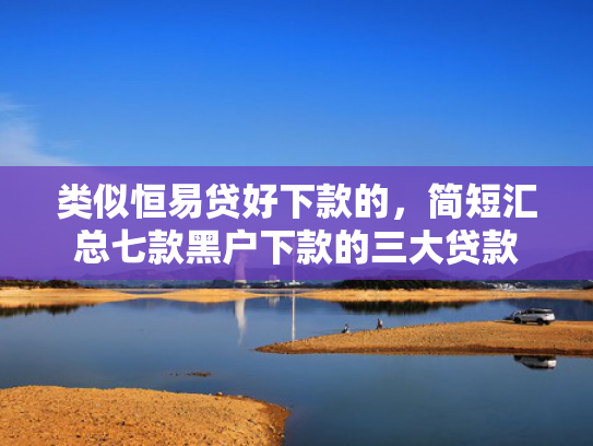 类似恒易贷好下款的，简短汇总七款黑户下款的三大贷款