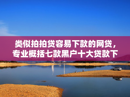 类似拍拍贷容易下款的网贷，专业概括七款黑户十大贷款下款口子