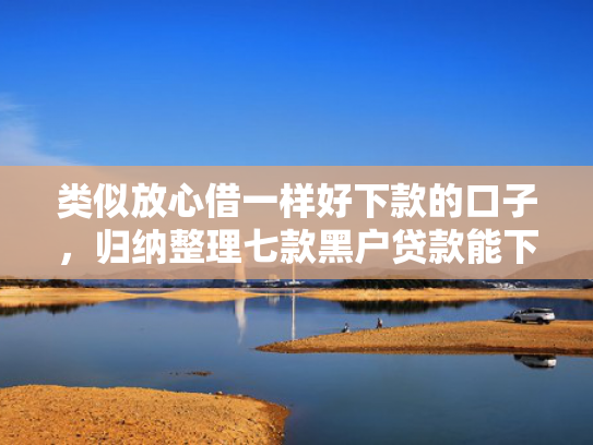 类似放心借一样好下款的口子，归纳整理七款黑户贷款能下款吗安全吗