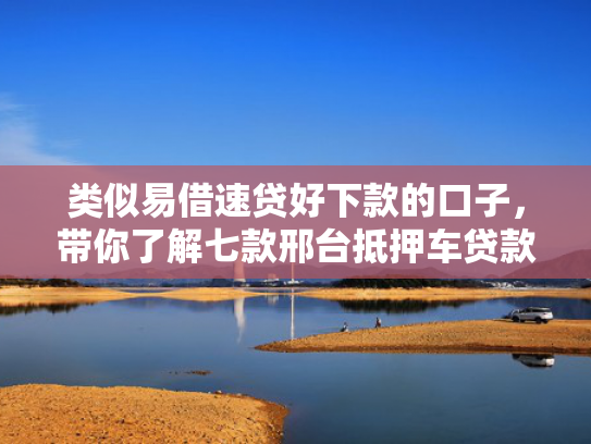 类似易借速贷好下款的口子，带你了解七款邢台抵押车贷款黑户可下款