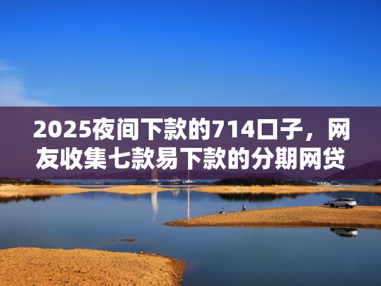 2025夜间下款的714口子，网友收集七款易下款的分期网贷口子