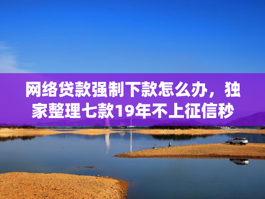 网络贷款强制下款怎么办，独家整理七款19年不上征信秒下款的app