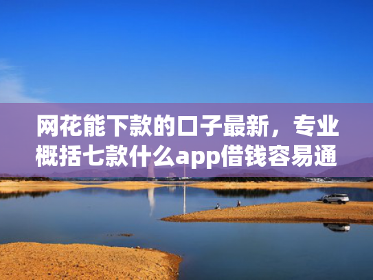 网花能下款的口子最新，专业概括七款什么app借钱容易通过不看征信能下款