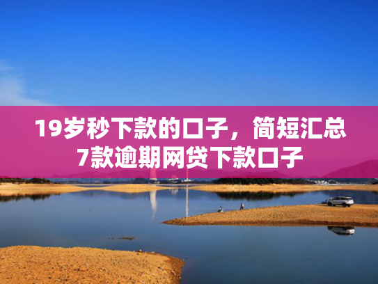 19岁秒下款的口子，简短汇总7款逾期网贷下款口子