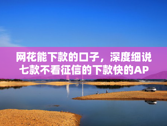 网花能下款的口子，深度细说七款不看征信的下款快的APP网贷