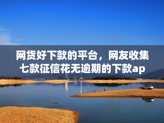 网货好下款的平台，网友收集七款征信花无逾期的下款app2025