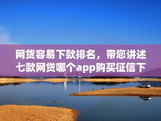 网货容易下款排名，带您讲述七款网贷哪个app购买征信下款的6