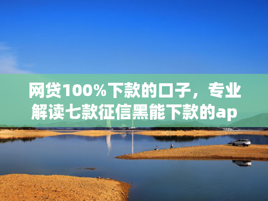 网贷100%下款的口子，专业解读七款征信黑能下款的app  第1张
