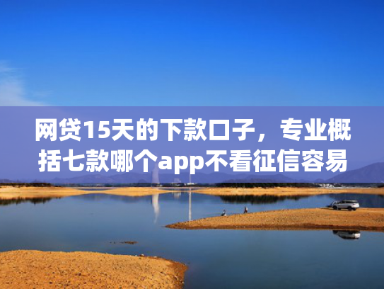 网贷15天的下款口子，专业概括七款哪个app不看征信容易下款  第1张